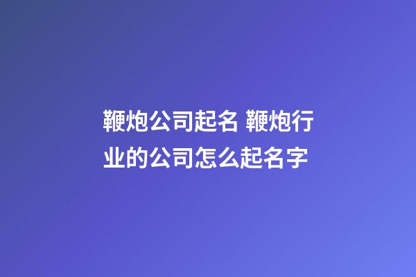 鞭炮公司起名 鞭炮行业的公司怎么起名字-第1张-公司起名-玄机派